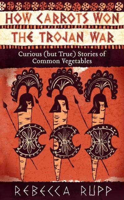 How Carrots Won the Trojan War - Curious (but True) Stories of Common Vegetables