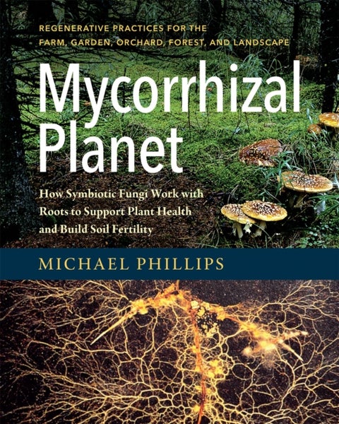 Mycorrhizal Planet - How Symbiotic Fungi Work with Roots to Support Plant Health and Build Soil Fertility
