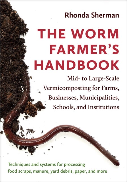 The Worm Farmer¿s Handbook - Mid- to Large-Scale Vermicomposting for Farms, Businesses, Municipalities, Schools, and Institutions