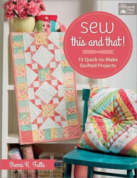 Sew This and That! - 13 Quick-To-Make Quilted Projects