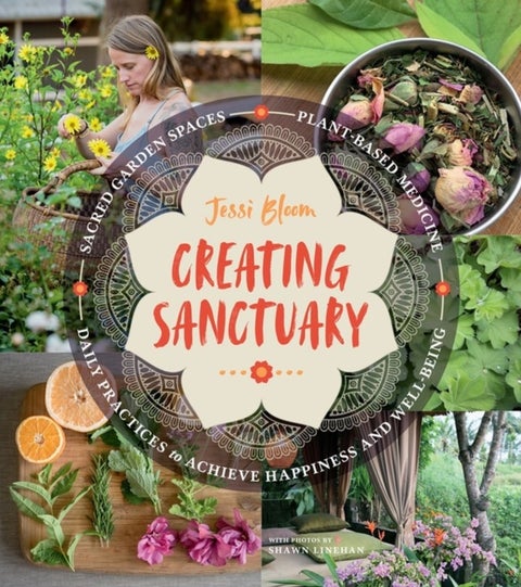 Creating Sanctuary - Sacred Garden Spaces, Plant-Based Medicine, and Daily Practices to Achieve Happiness and Well-Being