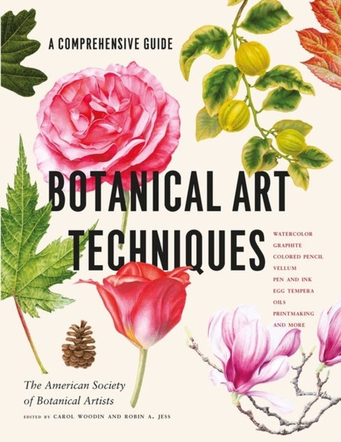 Botanical Art Techniques - A Comprehensive Guide to Watercolor, Graphite, Colored Pencil, Vellum, Pen and Ink, Egg Tempera, Oils, Printmaking, and More