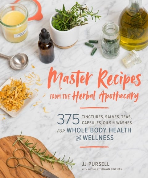 Master Recipes from the Herbal Apothecary - 375 Tinctures, Salves, Teas, Capsules, Oils, and Washes for Whole-Body Health and Wellness