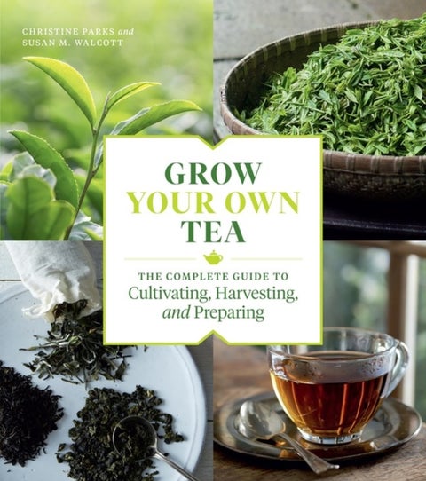 Grow Your Own Tea - The Complete Guide to Cultivating, Harvesting, and Preparing