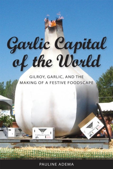 Garlic Capital of the World - Gilroy, Garlic, and the Making of a Festive Foodscape