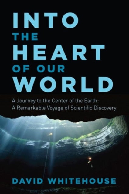 Into the Heart of Our World - A Journey to the Center of the Earth: A Remarkable Voyage of Scientific Discovery - A Journey to the Center of the Earth: A Remarkable Voyage of Scientific Discovery