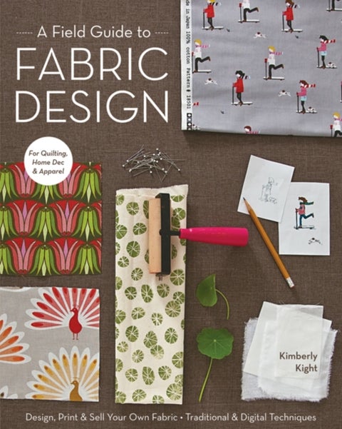 A Field Guide To Fabric Design - Design, Print & Sell Your Own Fabric • Traditional & Digital Techniques • for Quilting, Home Dec & Apparel