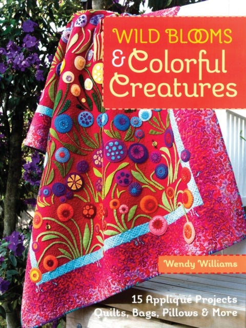 Wild Blooms & Colorful Creatures - 15 Applique Projects • Quilts, Bags, Pillows & More