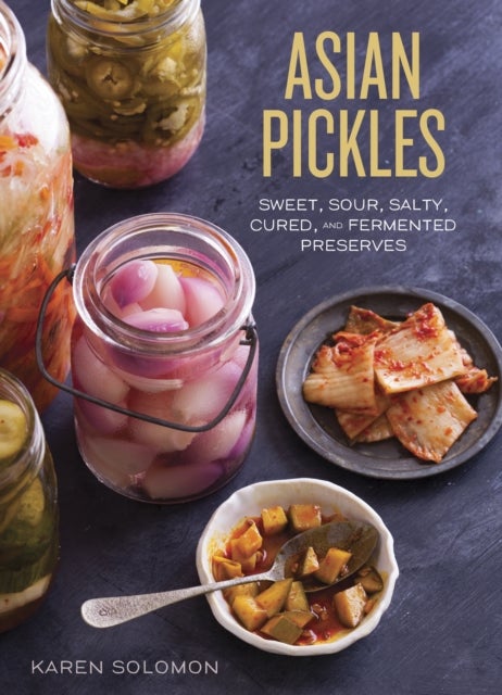 Asian Pickles - Sweet, Sour, Salty, Cured, and Fermented Preserves from Korea, Japan, China, India, and Beyond [A Cookbook]