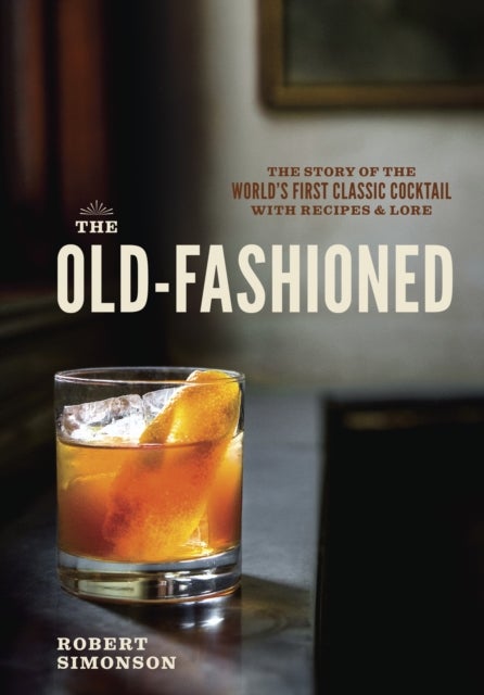 The Old-Fashioned - The Story of the World's First Classic Cocktail, with Recipes and Lore