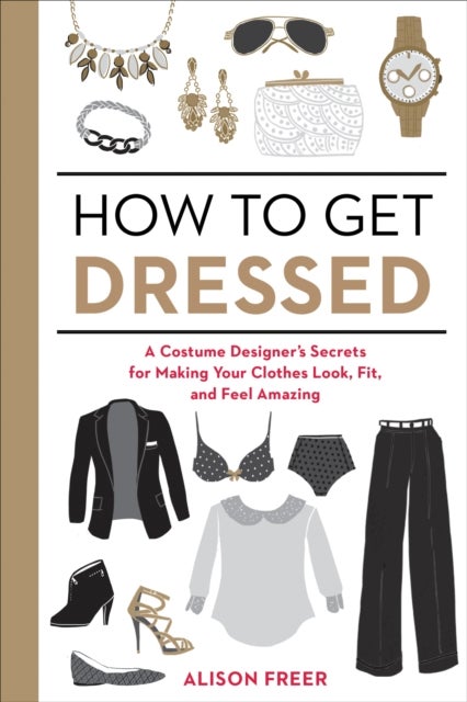 How to Get Dressed - A Costume Designer's Secrets for Making Your Clothes Look, Fit, and Feel Amazing