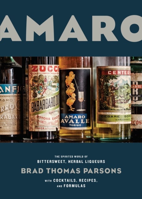 Amaro - The Spirited World of Bittersweet, Herbal Liqueurs, with Cocktails, Recipes, andFormulas