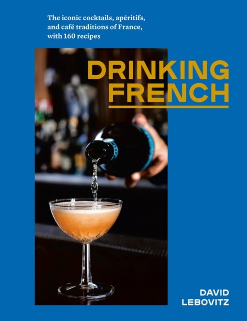 Drinking French - The Iconic Cocktails, Ap?ritifs, and Caf? Traditions of France, with 160 Recipes