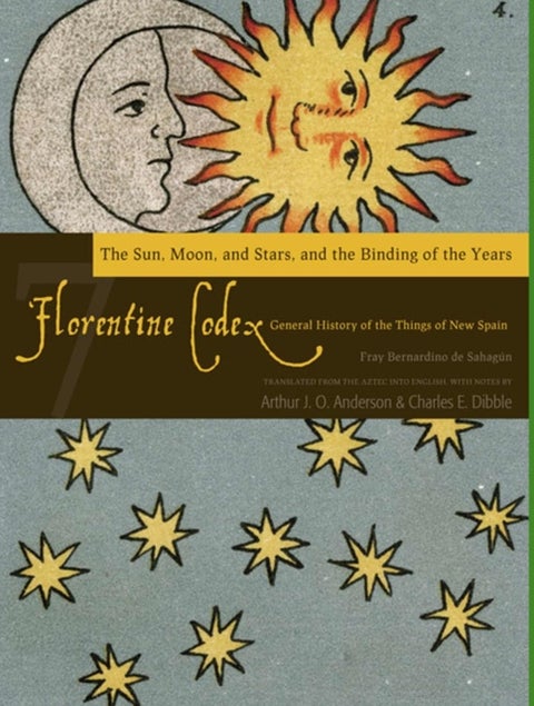 The Florentine Codex, Book Seven: the Sun, Moon, and Stars, and the Binding of the Years - A General History of the Things of New Spain