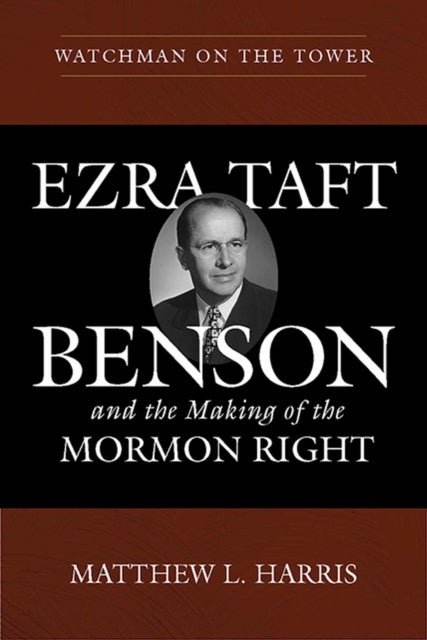 Watchman on the Tower - Ezra Taft Benson and the Making of the Mormon Right