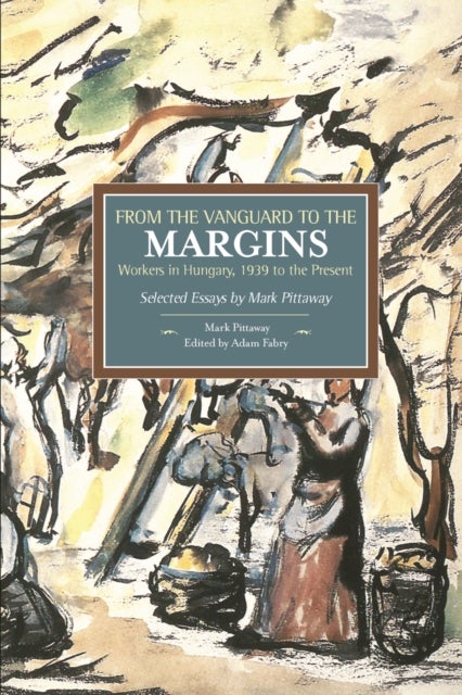 From The Vanguard To The Margins: Workers In Hungary, 1939 To The Present: Selected Essays By Mark Pittaway - Historical Materialism, Volume 66