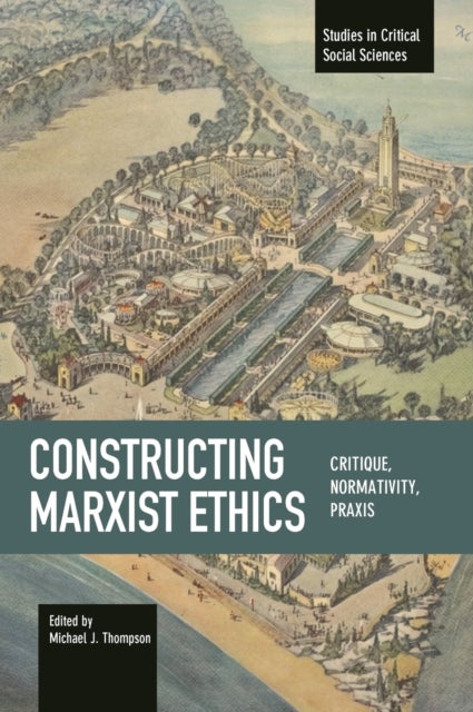 Constructing Marxist Ethics: Critique, Normativity, Praxis - Studies in Critical Social Science, Volume 74