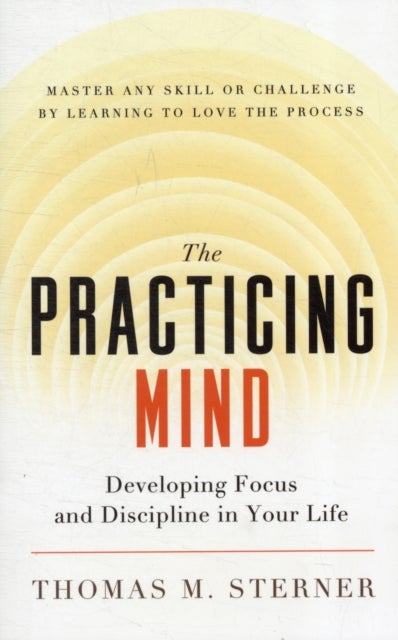 The Practicing Mind - Developing Focus and Discipline in Your Life - Master Any Skill or Challenge by Learning to Love the Process