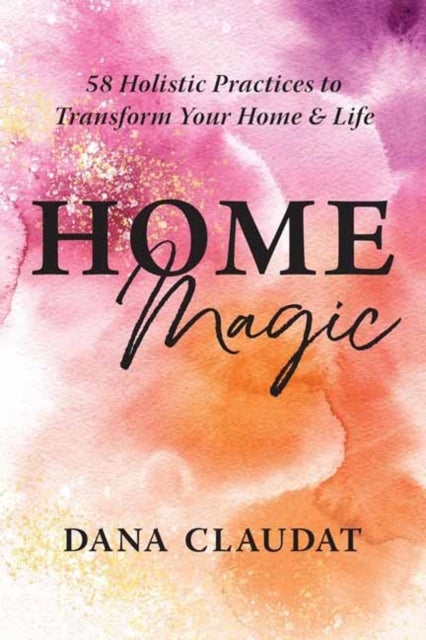 Home Magic - 58 Holistic Practices to Transform Your Home and Life
