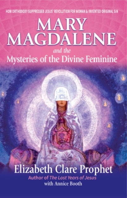 Mary Magdalene and the Mysteries of the Divine Feminine - 2nd Edition - How Orthodoxy Suppressed Jesus' Revolution for Woman & Invented Original Sin