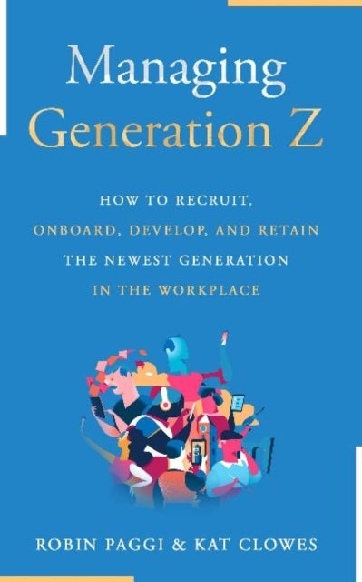 Managing Generation Z: How to Recruit, Onboard, Develop and Retain the Newest Generation in the Work - How to Recruit, Onboard, Develop, and Retain the Newest Generation in the Workplace