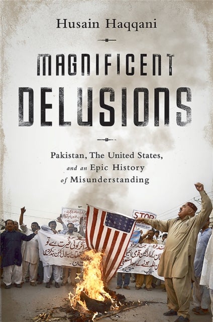 Magnificent Delusions - Pakistan, the United States, and an Epic History of Misunderstanding