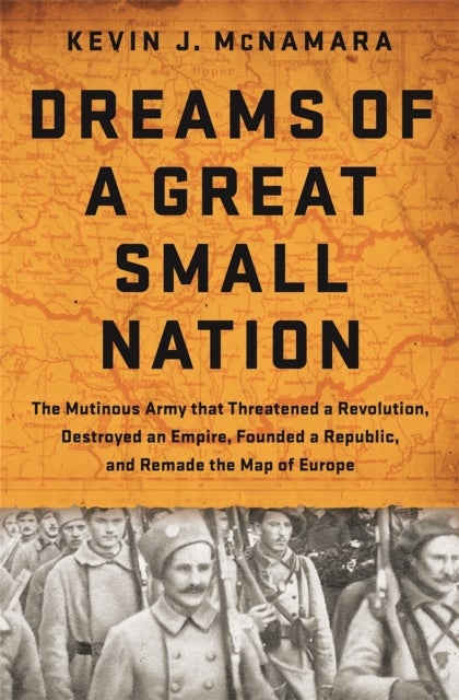 Dreams of a Great Small Nation - The Mutinous Army that Threatened a Revolution, Destroyed an Empire, Founded a Republic, and Remade the Map of Europe