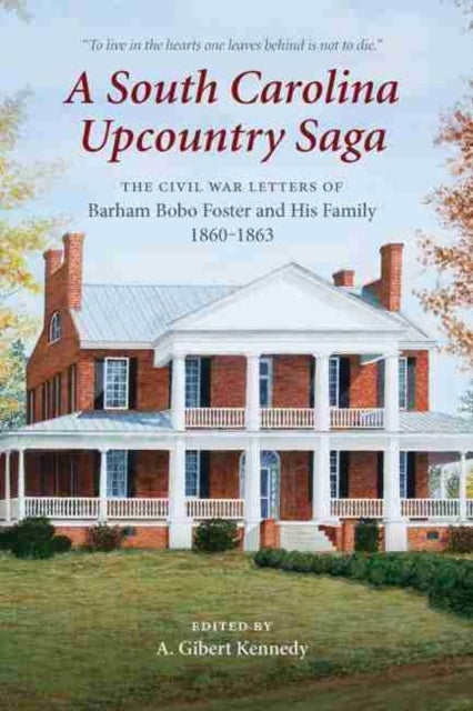 A South Carolina Upcountry Saga - The Civil War Letters of Barham Bobo Foster and His Family, 1860–1863