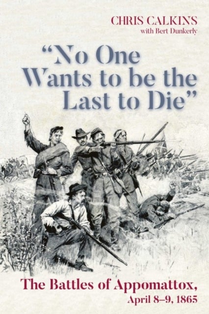 'No One Wants to be the Last to Die' - The Battles of Appomattox, April 8-9, 1865