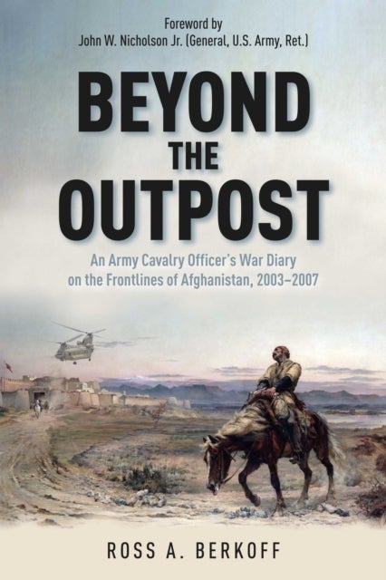 Beyond the Outpost - An Army Cavalry Officer’s War Diary on the Frontlines of Afghanistan, 2003 – 2007