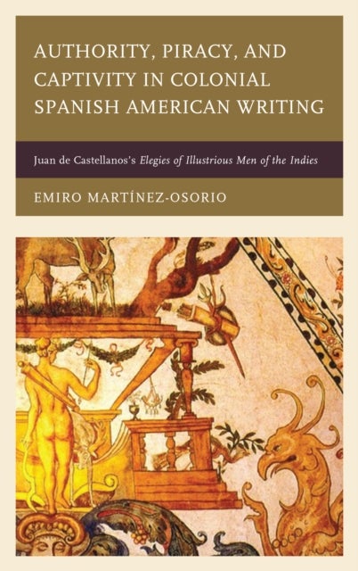 Authority, Piracy, and Captivity in Colonial Spanish American Writing - Juan de Castellanos's Elegies of Illustrious Men of the Indies
