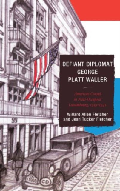 Defiant Diplomat - George Platt Waller: American Consul in Nazi-Occupied Luxembourg, 1939–1941