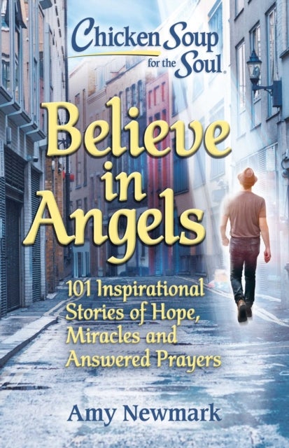 Chicken Soup for the Soul: Believe in Angels - 101 Inspirational Stories of Hope, Miracles and Answered Prayers