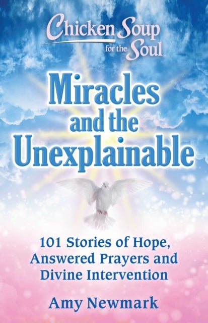 Chicken Soup for the Soul: Miracles and the Unexplainable - 101 Stories of Hope, Answered Prayers, and Divine Intervention