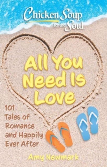 Chicken Soup for the Soul: All You Need Is Love - 101 Tales of Romance and Happily Ever After