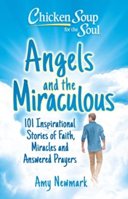Chicken Soup for the Soul: Angels and the Miraculous - 101 Inspirational Stories of Faith, Miracles and Answered Prayers