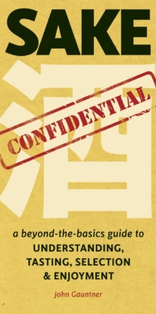 Sake Confidential - A Beyond-the-Basics Guide to Understanding, Tasting, Selection, and Enjoyment