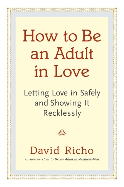 How to Be an Adult in Love - Letting Love in Safely and Showing It Recklessly