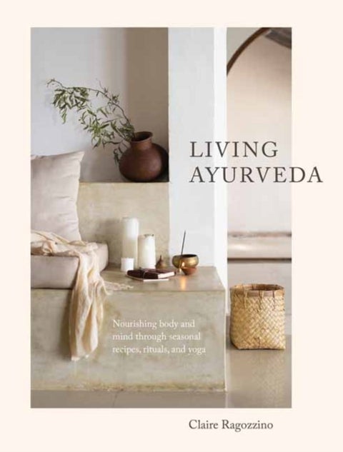 Living Ayurveda - Nourishing Body and Mind through Seasonal Recipes, Rituals, and Yoga
