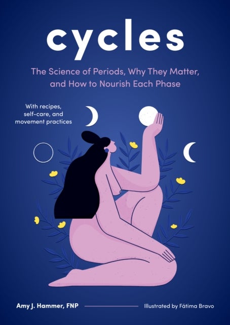 Cycles - The Science of Periods, Why They Matter, and How to Nourish Each Phase