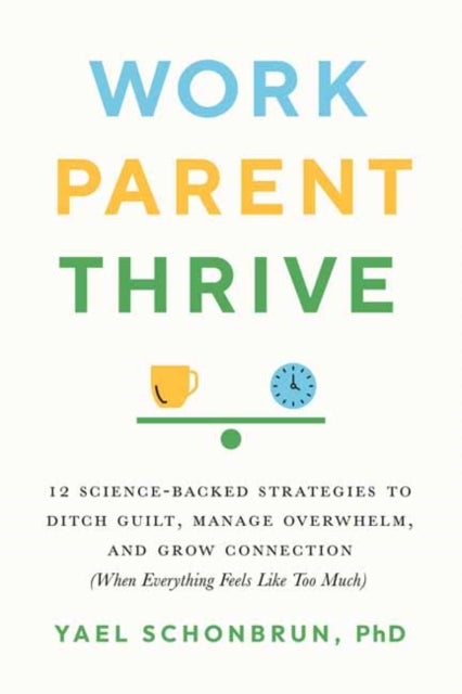 Work, Parent, Thrive - 12 Science-Backed Strategies to Ditch Guilt, Manage Overwhelm, and Grow Connection (When Everything Feels Like Too Much)