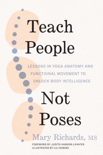 Teach People, Not Poses - Lessons in Yoga Anatomy and Functional Movement to Unlock Body Intelligence