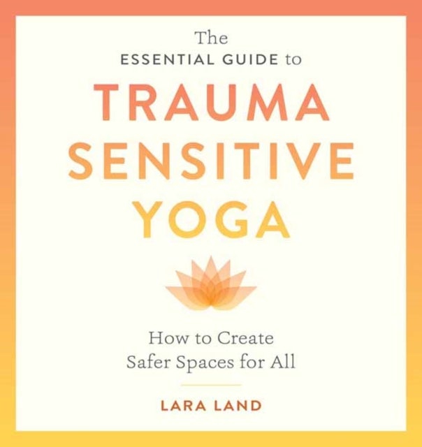 The Essential Guide to Trauma Sensitive Yoga - How to Create Safer Spaces for All
