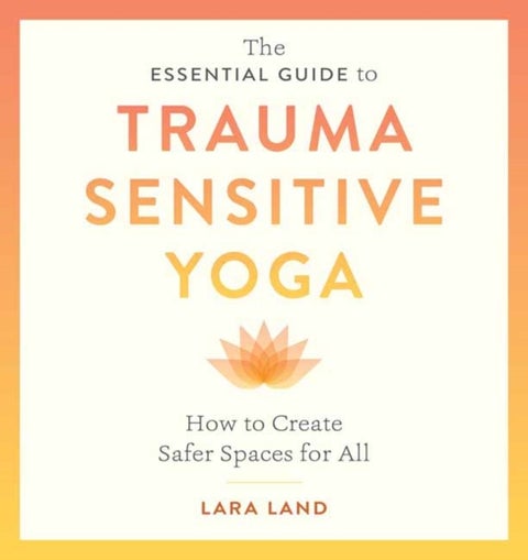 The Essential Guide to Trauma Sensitive Yoga - How to Create Safer Spaces for All