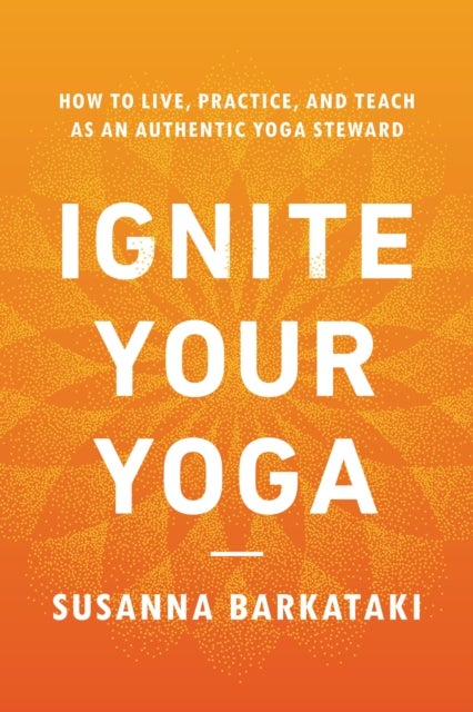Ignite Your Yoga - How to Live, Practice, and Teach as an Authentic Yoga Steward