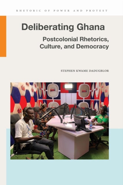 Deliberating Ghana - Postcolonial Rhetorics, Culture, and Democracy