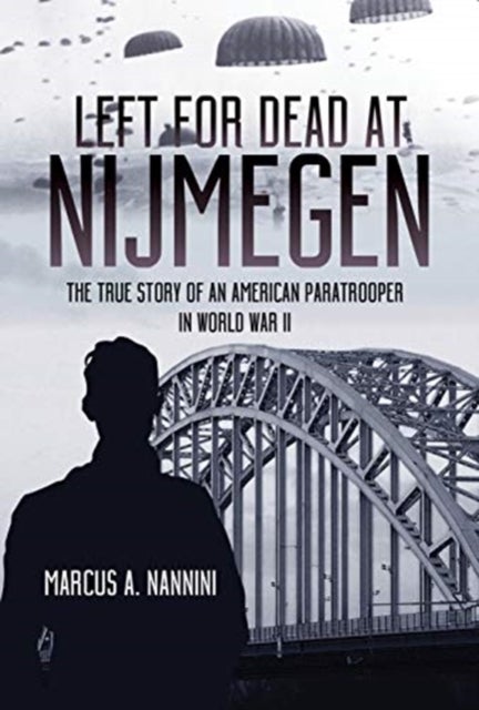 Left for Dead at Nijmegen - The True Story of an American Paratrooper in World War II