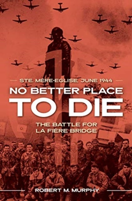 No Better Place to Die - Ste-Mere Eglise, June 1944—The Battle for la Fiere Bridge