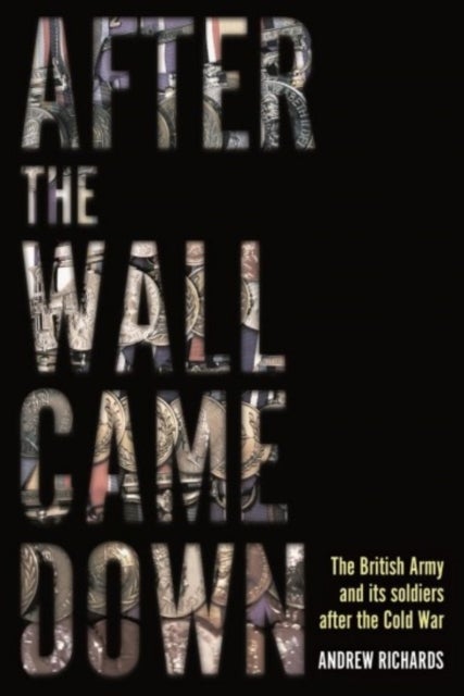 After the Wall Came Down - Soldiering through the Transformation of the British Army, 1990-2020