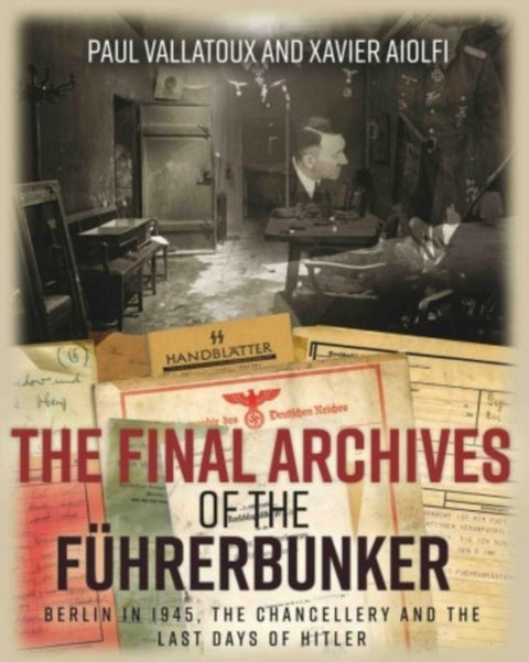 The Final Archives of the Fuhrerbunker - Berlin in 1945, the Chancellery and the last days of Hitler